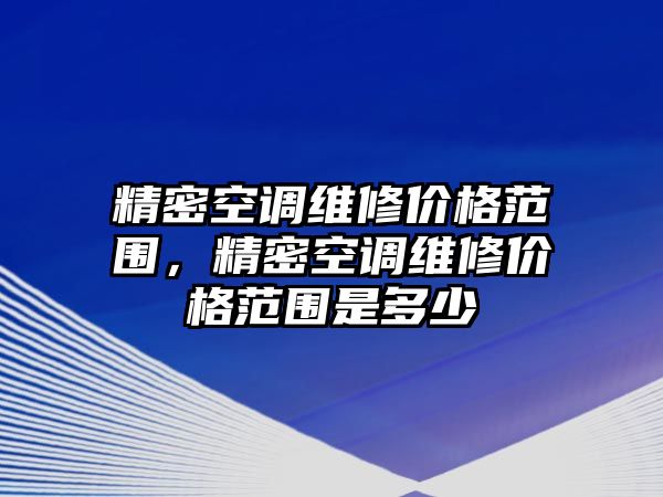 精密空調(diào)維修價(jià)格范圍，精密空調(diào)維修價(jià)格范圍是多少