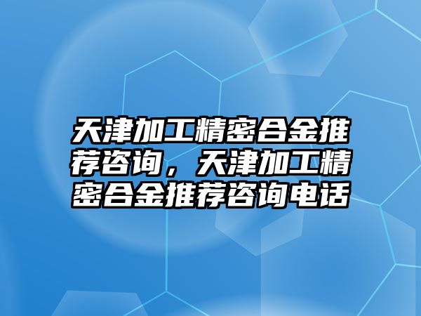 天津加工精密合金推薦咨詢，天津加工精密合金推薦咨詢電話