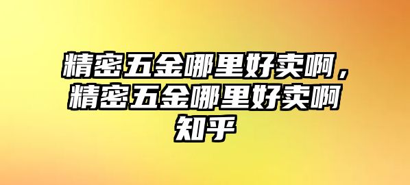 精密五金哪里好賣啊，精密五金哪里好賣啊知乎