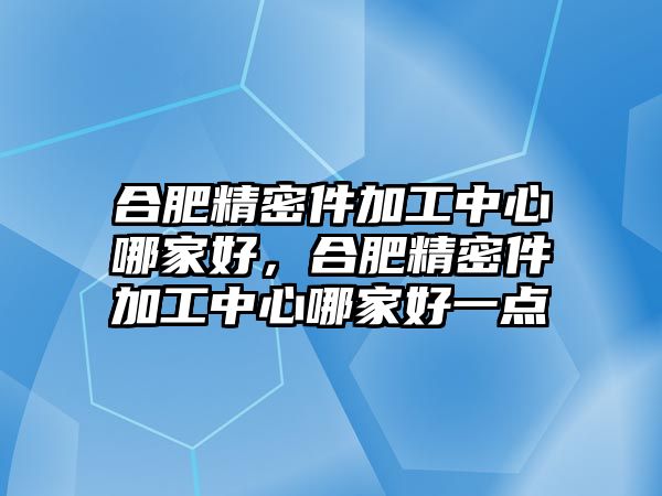 合肥精密件加工中心哪家好，合肥精密件加工中心哪家好一點