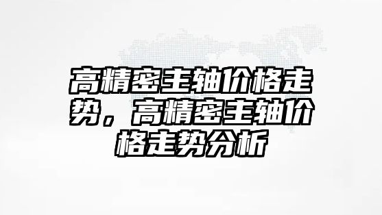 高精密主軸價格走勢，高精密主軸價格走勢分析