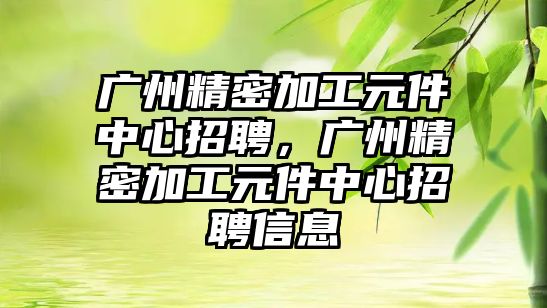 廣州精密加工元件中心招聘，廣州精密加工元件中心招聘信息