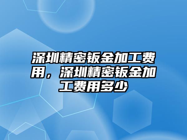 深圳精密鈑金加工費(fèi)用，深圳精密鈑金加工費(fèi)用多少