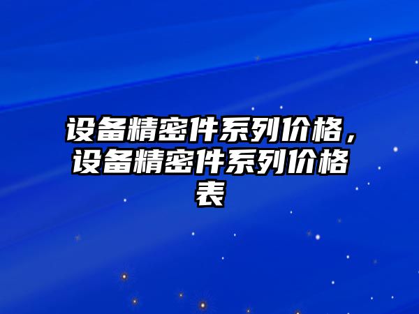 設(shè)備精密件系列價格，設(shè)備精密件系列價格表