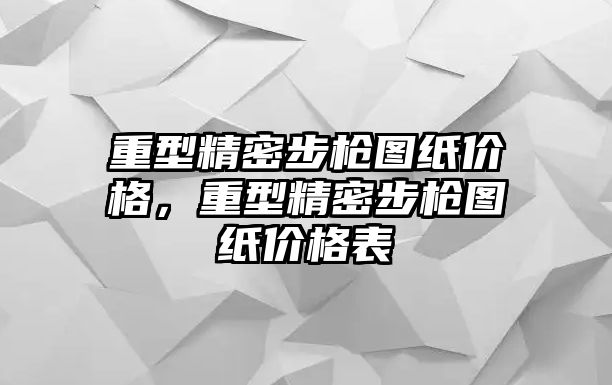 重型精密步槍圖紙價(jià)格，重型精密步槍圖紙價(jià)格表