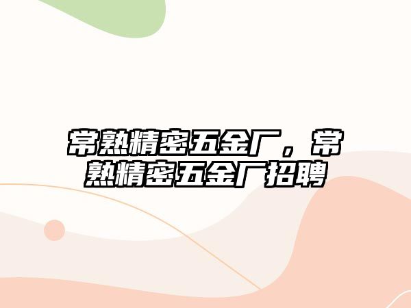 常熟精密五金廠，常熟精密五金廠招聘