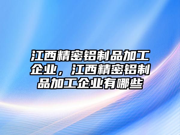 江西精密鋁制品加工企業(yè)，江西精密鋁制品加工企業(yè)有哪些