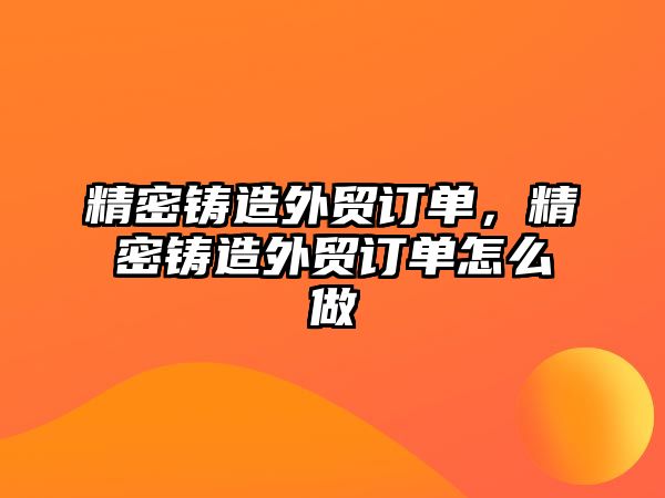 精密鑄造外貿(mào)訂單，精密鑄造外貿(mào)訂單怎么做