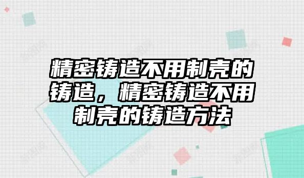 精密鑄造不用制殼的鑄造，精密鑄造不用制殼的鑄造方法