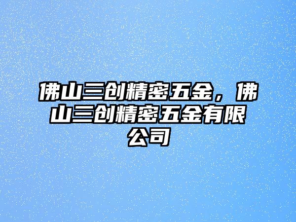 佛山三創(chuàng)精密五金，佛山三創(chuàng)精密五金有限公司