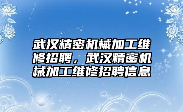 武漢精密機(jī)械加工維修招聘，武漢精密機(jī)械加工維修招聘信息