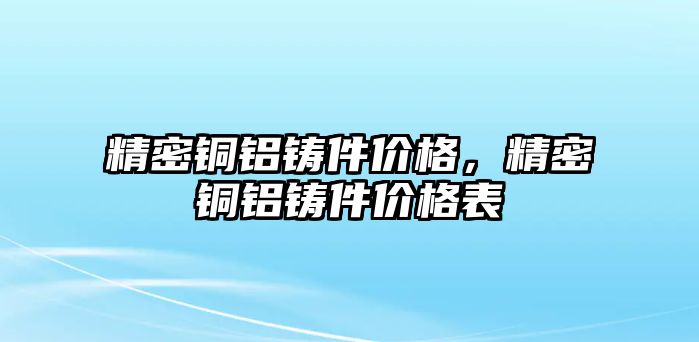 精密銅鋁鑄件價格，精密銅鋁鑄件價格表