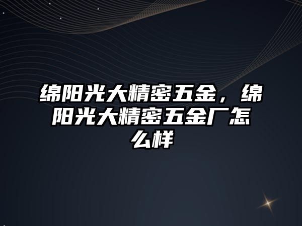 綿陽(yáng)光大精密五金，綿陽(yáng)光大精密五金廠怎么樣