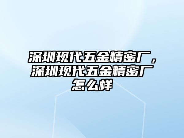 深圳現(xiàn)代五金精密廠，深圳現(xiàn)代五金精密廠怎么樣