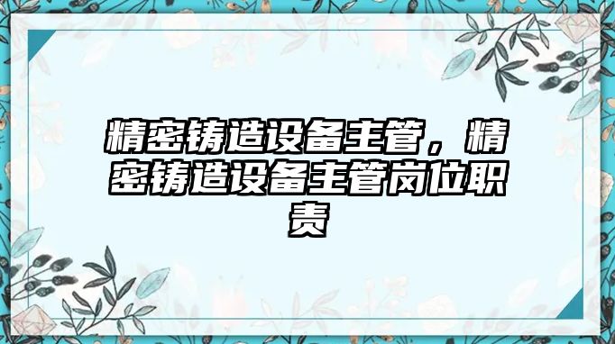 精密鑄造設(shè)備主管，精密鑄造設(shè)備主管崗位職責