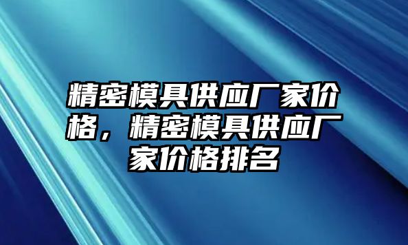 精密模具供應(yīng)廠家價格，精密模具供應(yīng)廠家價格排名