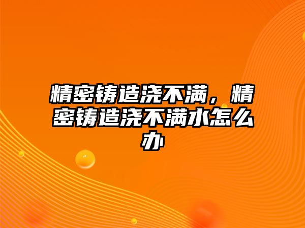 精密鑄造澆不滿，精密鑄造澆不滿水怎么辦