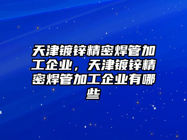 天津鍍鋅精密焊管加工企業(yè)，天津鍍鋅精密焊管加工企業(yè)有哪些