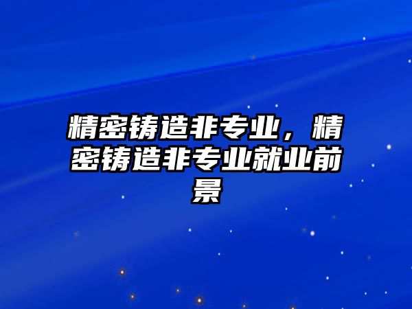 精密鑄造非專業(yè)，精密鑄造非專業(yè)就業(yè)前景