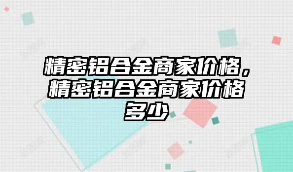 精密鋁合金商家價(jià)格，精密鋁合金商家價(jià)格多少