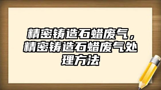 精密鑄造石蠟廢氣，精密鑄造石蠟廢氣處理方法