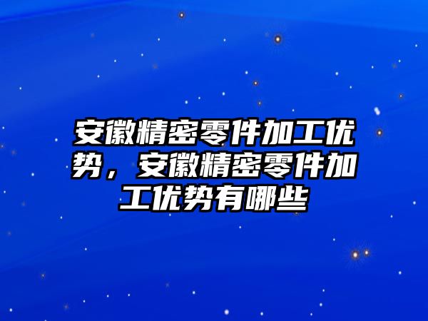 安徽精密零件加工優(yōu)勢，安徽精密零件加工優(yōu)勢有哪些