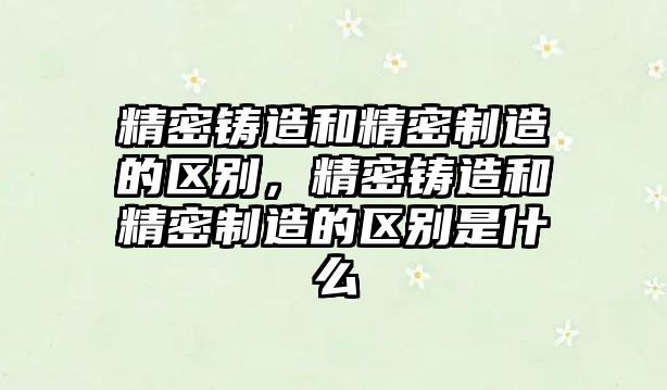 精密鑄造和精密制造的區(qū)別，精密鑄造和精密制造的區(qū)別是什么