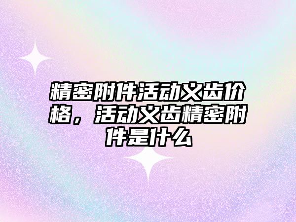 精密附件活動義齒價格，活動義齒精密附件是什么