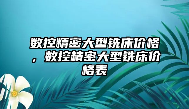 數(shù)控精密大型銑床價格，數(shù)控精密大型銑床價格表