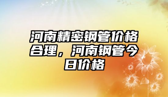 河南精密鋼管價格合理，河南鋼管今日價格