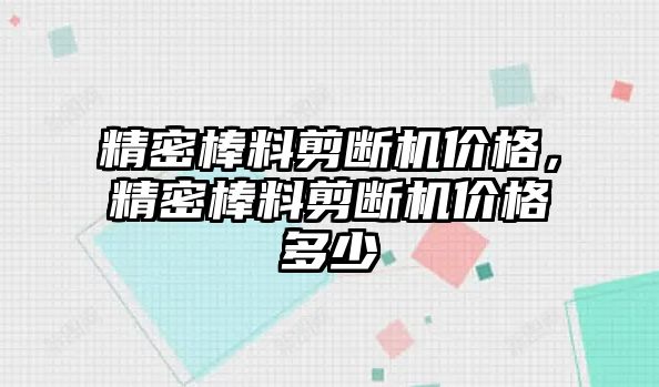 精密棒料剪斷機(jī)價格，精密棒料剪斷機(jī)價格多少