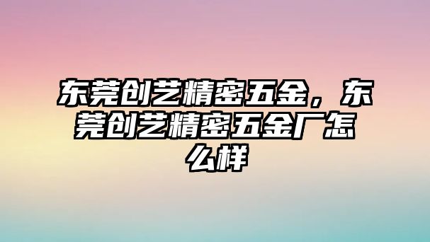 東莞創(chuàng)藝精密五金，東莞創(chuàng)藝精密五金廠怎么樣