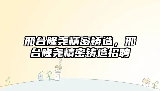 邢臺(tái)隆堯精密鑄造，邢臺(tái)隆堯精密鑄造招聘