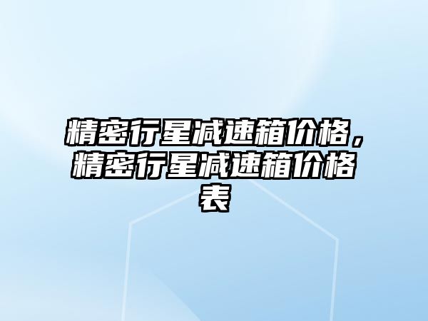 精密行星減速箱價格，精密行星減速箱價格表