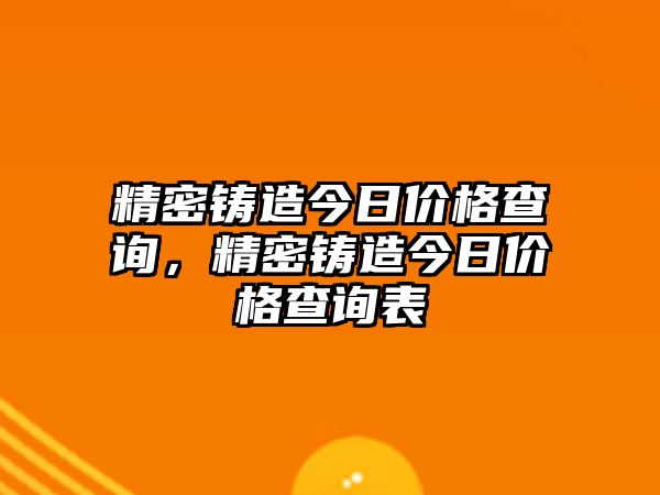 精密鑄造今日價(jià)格查詢，精密鑄造今日價(jià)格查詢表