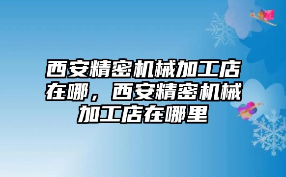 西安精密機(jī)械加工店在哪，西安精密機(jī)械加工店在哪里