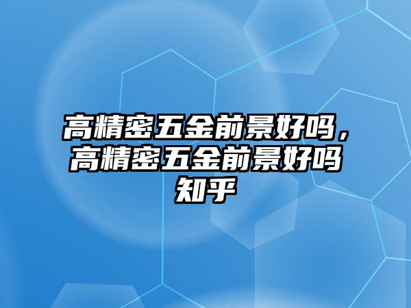 高精密五金前景好嗎，高精密五金前景好嗎知乎