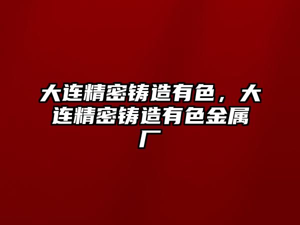 大連精密鑄造有色，大連精密鑄造有色金屬廠