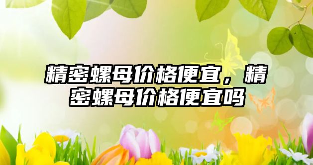 精密螺母價格便宜，精密螺母價格便宜嗎