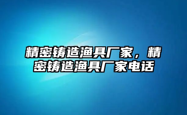 精密鑄造漁具廠家，精密鑄造漁具廠家電話