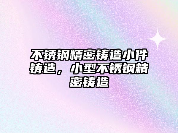 不銹鋼精密鑄造小件鑄造，小型不銹鋼精密鑄造