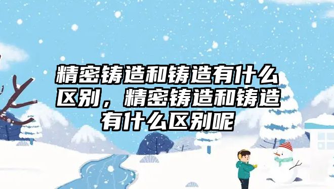 精密鑄造和鑄造有什么區(qū)別，精密鑄造和鑄造有什么區(qū)別呢