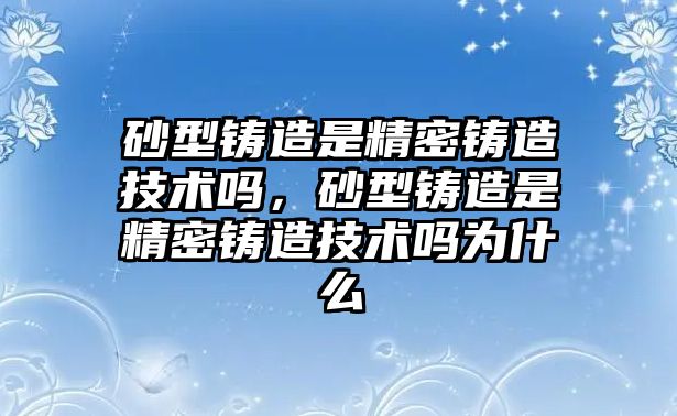 砂型鑄造是精密鑄造技術(shù)嗎，砂型鑄造是精密鑄造技術(shù)嗎為什么