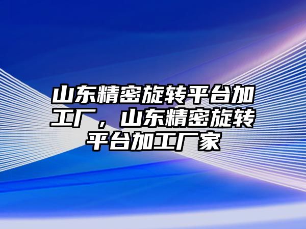 山東精密旋轉平臺加工廠，山東精密旋轉平臺加工廠家