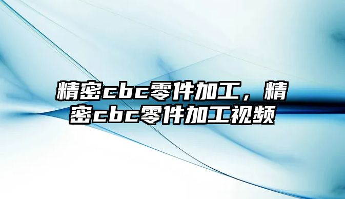 精密cbc零件加工，精密cbc零件加工視頻