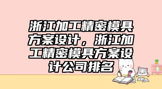 浙江加工精密模具方案設(shè)計，浙江加工精密模具方案設(shè)計公司排名