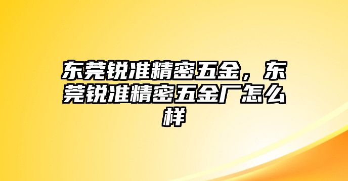 東莞銳準(zhǔn)精密五金，東莞銳準(zhǔn)精密五金廠怎么樣