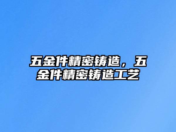 五金件精密鑄造，五金件精密鑄造工藝