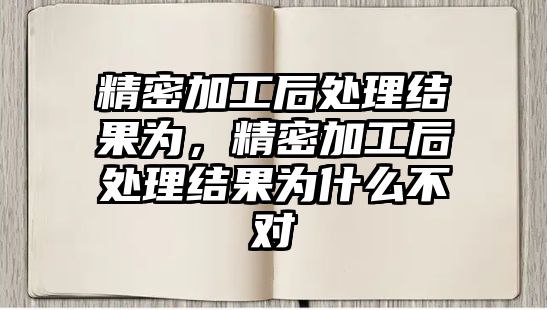 精密加工后處理結(jié)果為，精密加工后處理結(jié)果為什么不對