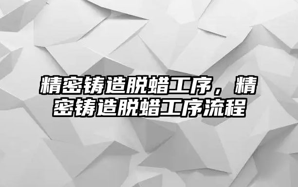 精密鑄造脫蠟工序，精密鑄造脫蠟工序流程